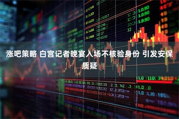 涨吧策略 白宫记者晚宴入场不核验身份 引发安保质疑
